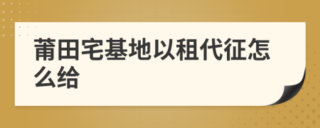莆田宅基地以租代征怎么给