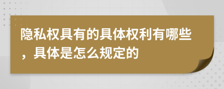 隐私权具有的具体权利有哪些，具体是怎么规定的