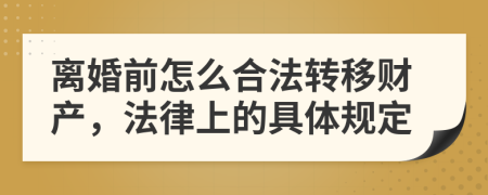 离婚前怎么合法转移财产，法律上的具体规定