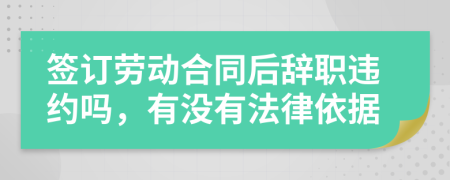 签订劳动合同后辞职违约吗，有没有法律依据