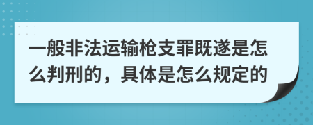 一般非法运输枪支罪既遂是怎么判刑的，具体是怎么规定的