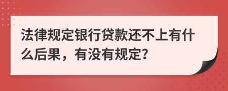 法律规定银行贷款还不上有什么后果，有没有规定？