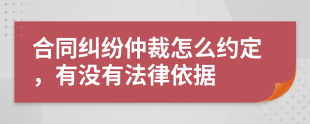 合同纠纷仲裁怎么约定，有没有法律依据