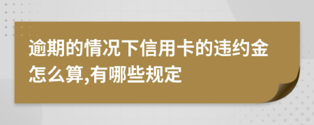 逾期的情况下信用卡的违约金怎么算,有哪些规定