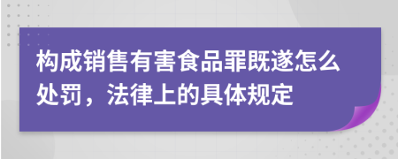 构成销售有害食品罪既遂怎么处罚，法律上的具体规定