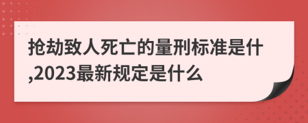 抢劫致人死亡的量刑标准是什,2023最新规定是什么