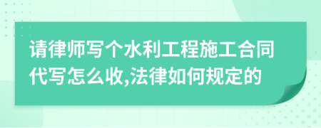 请律师写个水利工程施工合同代写怎么收,法律如何规定的