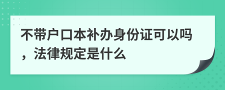 不带户口本补办身份证可以吗，法律规定是什么