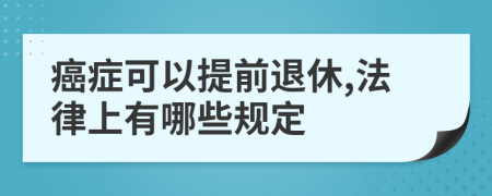 癌症可以提前退休,法律上有哪些规定