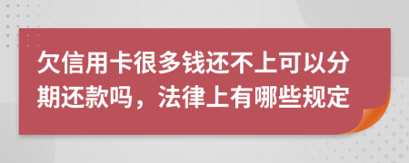欠信用卡很多钱还不上可以分期还款吗，法律上有哪些规定
