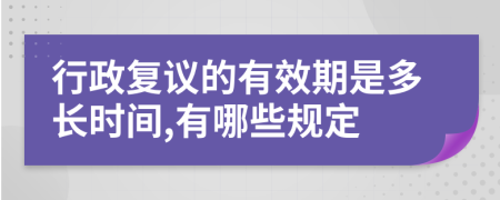 行政复议的有效期是多长时间,有哪些规定
