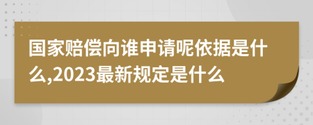 国家赔偿向谁申请呢依据是什么,2023最新规定是什么