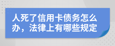 人死了信用卡债务怎么办，法律上有哪些规定