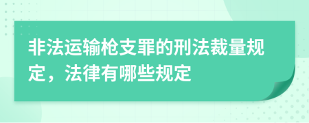 非法运输枪支罪的刑法裁量规定，法律有哪些规定