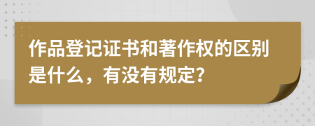 作品登记证书和著作权的区别是什么，有没有规定？