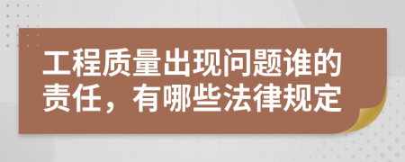 工程质量出现问题谁的责任，有哪些法律规定
