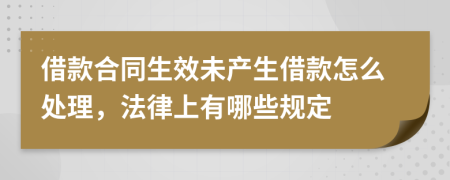 借款合同生效未产生借款怎么处理，法律上有哪些规定