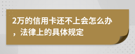 2万的信用卡还不上会怎么办，法律上的具体规定