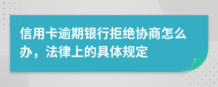 信用卡逾期银行拒绝协商怎么办，法律上的具体规定