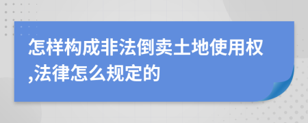 怎样构成非法倒卖土地使用权,法律怎么规定的