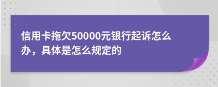 信用卡拖欠50000元银行起诉怎么办，具体是怎么规定的