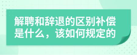 解聘和辞退的区别补偿是什么，该如何规定的