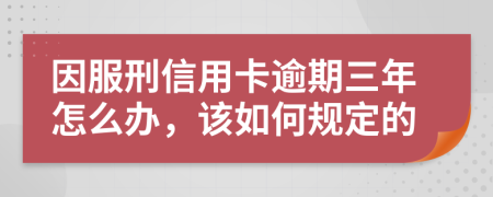 因服刑信用卡逾期三年怎么办，该如何规定的