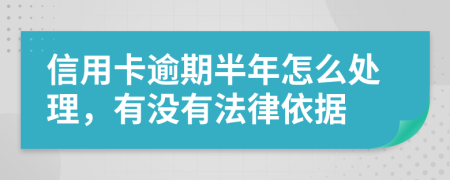 信用卡逾期半年怎么处理，有没有法律依据