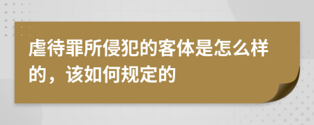 虐待罪所侵犯的客体是怎么样的，该如何规定的