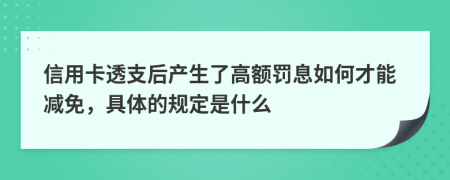 信用卡透支后产生了高额罚息如何才能减免，具体的规定是什么