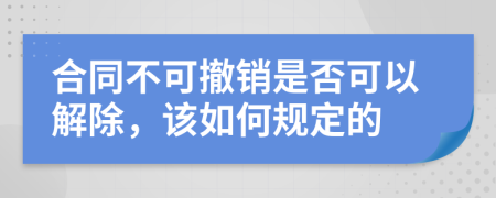 合同不可撤销是否可以解除，该如何规定的