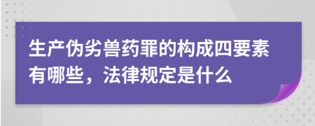 生产伪劣兽药罪的构成四要素有哪些，法律规定是什么