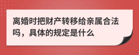 离婚时把财产转移给亲属合法吗，具体的规定是什么