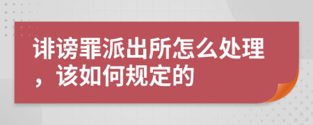 诽谤罪派出所怎么处理，该如何规定的