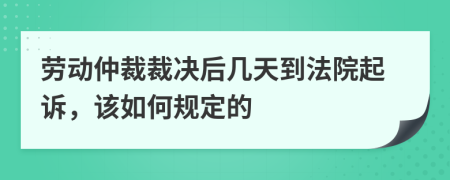 劳动仲裁裁决后几天到法院起诉，该如何规定的