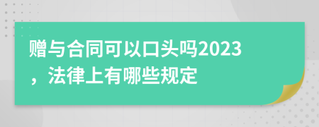 赠与合同可以口头吗2023，法律上有哪些规定