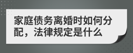 家庭债务离婚时如何分配，法律规定是什么