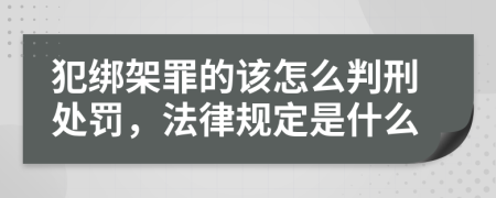 犯绑架罪的该怎么判刑处罚，法律规定是什么