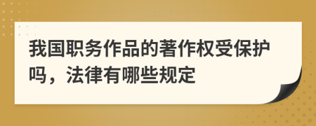 我国职务作品的著作权受保护吗，法律有哪些规定