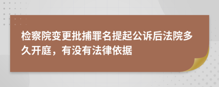 检察院变更批捕罪名提起公诉后法院多久开庭，有没有法律依据