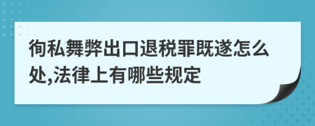 徇私舞弊出口退税罪既遂怎么处,法律上有哪些规定