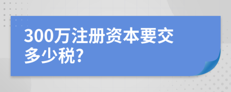 300万注册资本要交多少税?