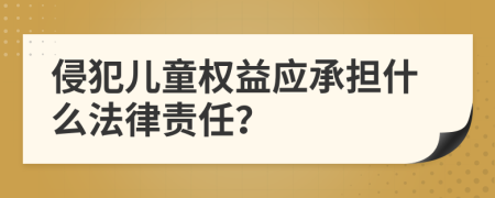 侵犯儿童权益应承担什么法律责任？