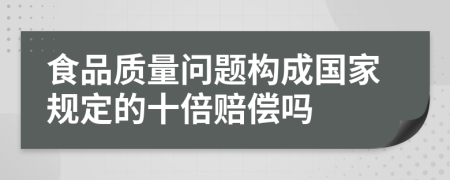 食品质量问题构成国家规定的十倍赔偿吗