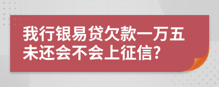 我行银易贷欠款一万五未还会不会上征信?