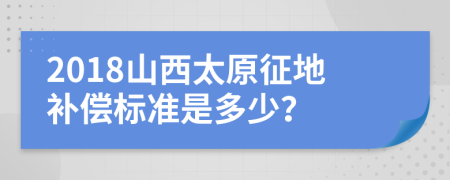 2018山西太原征地补偿标准是多少？