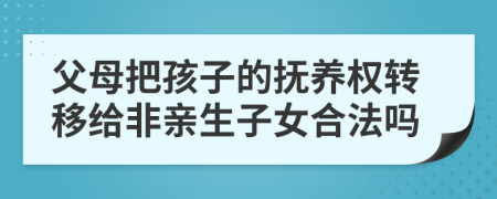 父母把孩子的抚养权转移给非亲生子女合法吗