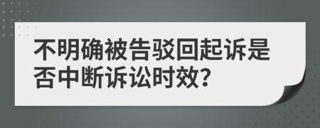 不明确被告驳回起诉是否中断诉讼时效？