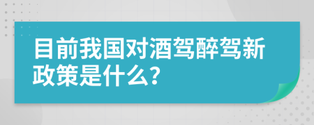 目前我国对酒驾醉驾新政策是什么？