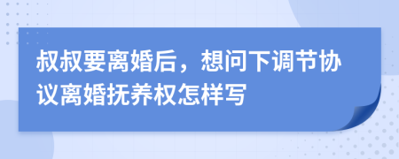 叔叔要离婚后，想问下调节协议离婚抚养权怎样写